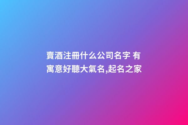 賣酒注冊什么公司名字 有寓意好聽大氣名,起名之家-第1張-公司起名-玄機派